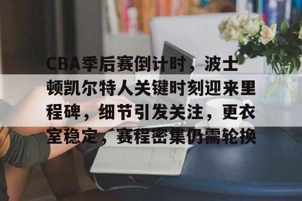 开云中国-CBA季后赛倒计时，波士顿凯尔特人关键时刻迎来里程碑，细节引发关注，更衣室稳定，赛程密集仍需轮换