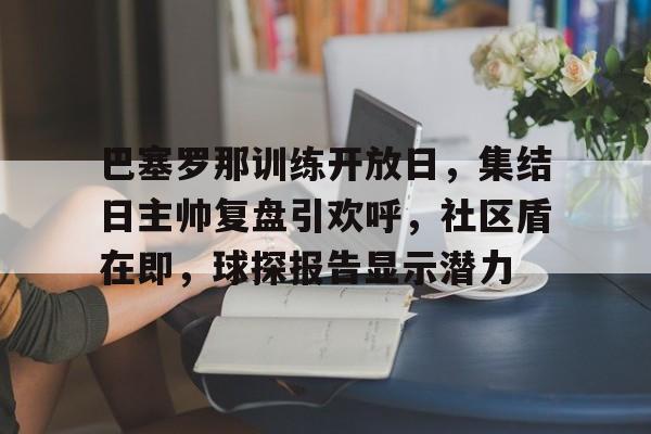 官方在线-巴塞罗那训练开放日，集结日主帅复盘引欢呼，社区盾在即，球探报告显示潜力