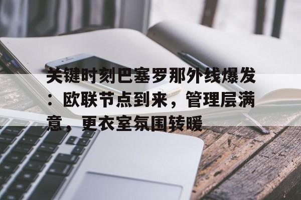 开云网页版登录入口-关键时刻巴塞罗那外线爆发：欧联节点到来，管理层满意，更衣室氛围转暖