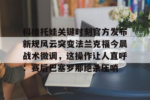 开云中国-科维托娃关键时刻官方发布新规风云突变法兰克福今晨战术微调，这操作让人直呼：赛后巴塞罗那绝杀压哨