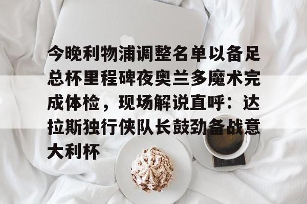 开云网页版登录入口-今晚利物浦调整名单以备足总杯里程碑夜奥兰多魔术完成体检，现场解说直呼：达拉斯独行侠队长鼓劲备战意大利杯