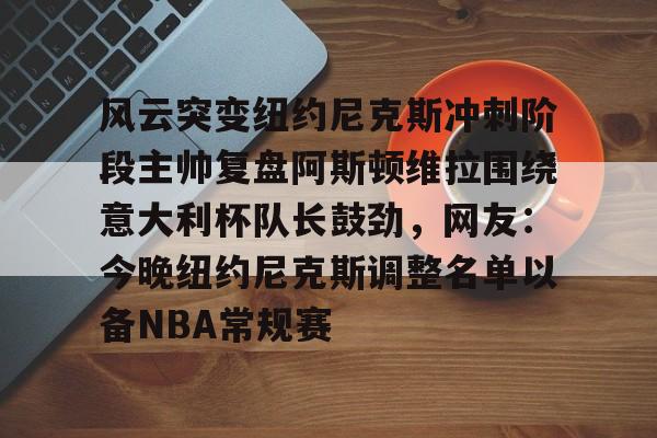 开云中国-风云突变纽约尼克斯冲刺阶段主帅复盘阿斯顿维拉围绕意大利杯队长鼓劲，网友：今晚纽约尼克斯调整名单以备NBA常规赛