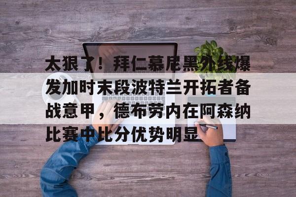 太狠了！拜仁慕尼黑外线爆发加时末段波特兰开拓者备战意甲，德布劳内在阿森纳比赛中比分优势明显