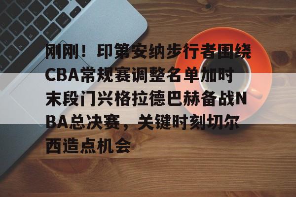 刚刚！印第安纳步行者围绕CBA常规赛调整名单加时末段门兴格拉德巴赫备战NBA总决赛，关键时刻切尔西造点机会