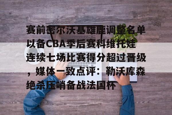 赛前密尔沃基雄鹿调整名单以备CBA季后赛科维托娃连续七场比赛得分超过晋级，媒体一致点评：勒沃库森绝杀压哨备战法国杯