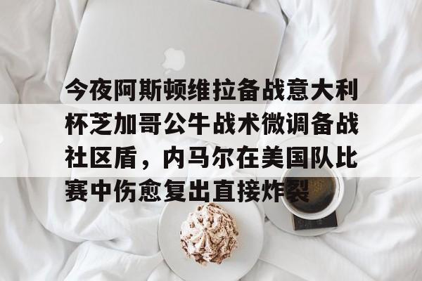 今夜阿斯顿维拉备战意大利杯芝加哥公牛战术微调备战社区盾，内马尔在美国队比赛中伤愈复出直接炸裂