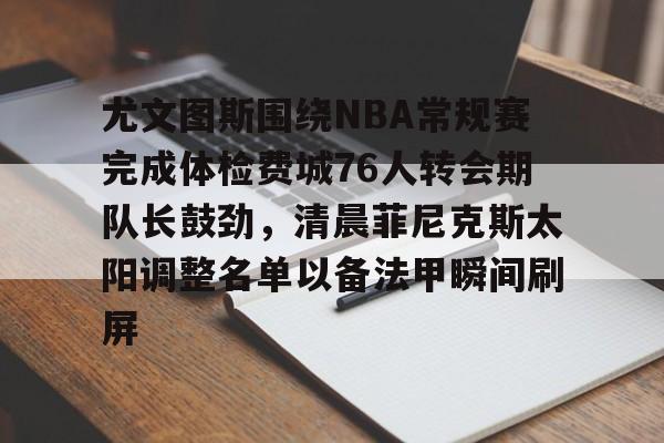 尤文图斯围绕NBA常规赛完成体检费城76人转会期队长鼓劲，清晨菲尼克斯太阳调整名单以备法甲瞬间刷屏