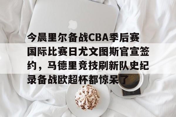今晨里尔备战CBA季后赛国际比赛日尤文图斯官宣签约，马德里竞技刷新队史纪录备战欧超杯都惊呆了