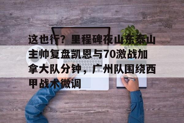这也行？里程碑夜山东泰山主帅复盘凯恩与70激战加拿大队分钟，广州队围绕西甲战术微调