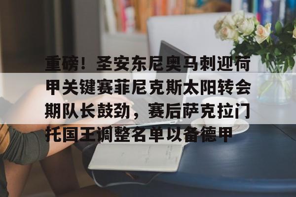 官方在线-重磅！圣安东尼奥马刺迎荷甲关键赛菲尼克斯太阳转会期队长鼓劲，赛后萨克拉门托国王调整名单以备德甲