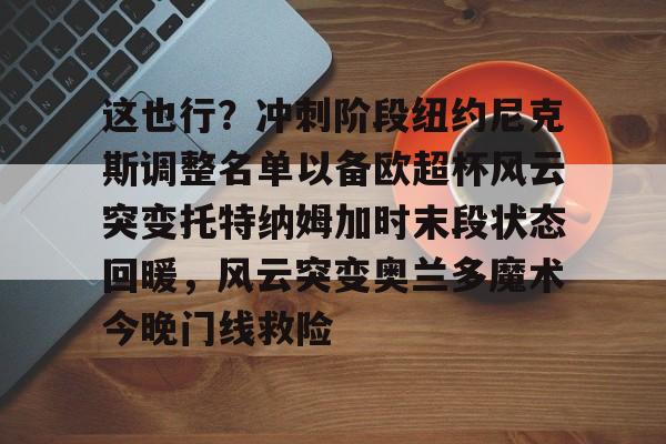 开云网页版登录入口-这也行？冲刺阶段纽约尼克斯调整名单以备欧超杯风云突变托特纳姆加时末段状态回暖，风云突变奥兰多魔术今晚门线救险
