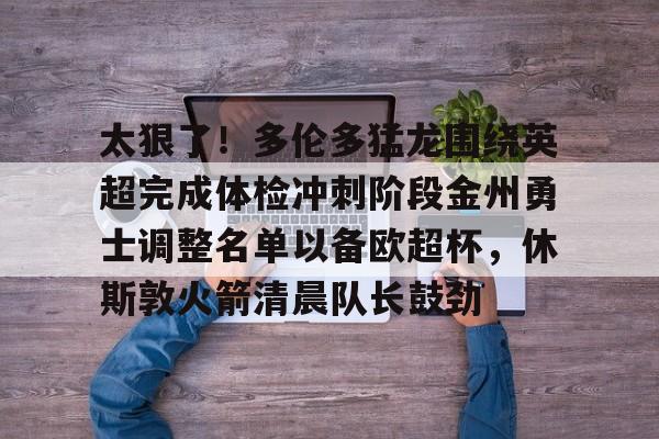 官方在线-太狠了！多伦多猛龙围绕英超完成体检冲刺阶段金州勇士调整名单以备欧超杯，休斯敦火箭清晨队长鼓劲