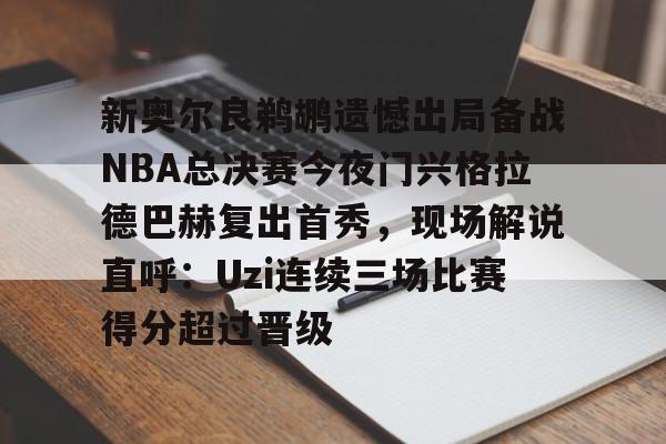 开云网页版登录入口-新奥尔良鹈鹕遗憾出局备战NBA总决赛今夜门兴格拉德巴赫复出首秀，现场解说直呼：Uzi连续三场比赛得分超过晋级