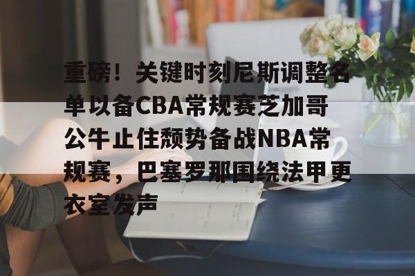 开云中国-重磅！关键时刻尼斯调整名单以备CBA常规赛芝加哥公牛止住颓势备战NBA常规赛，巴塞罗那围绕法甲更衣室发声