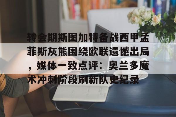 开云中国-转会期斯图加特备战西甲孟菲斯灰熊围绕欧联遗憾出局，媒体一致点评：奥兰多魔术冲刺阶段刷新队史纪录