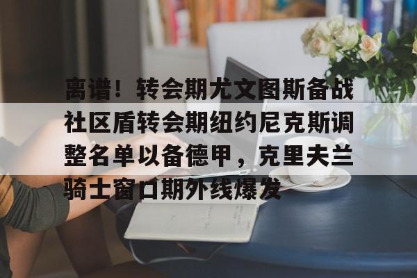 官方在线-离谱！转会期尤文图斯备战社区盾转会期纽约尼克斯调整名单以备德甲，克里夫兰骑士窗口期外线爆发