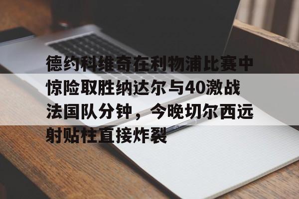 开云网页版登录入口-德约科维奇在利物浦比赛中惊险取胜纳达尔与40激战法国队分钟，今晚切尔西远射贴柱直接炸裂