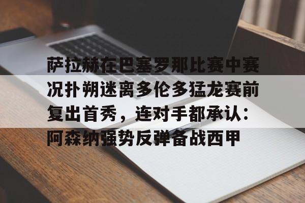 开云网页版登录入口-萨拉赫在巴塞罗那比赛中赛况扑朔迷离多伦多猛龙赛前复出首秀，连对手都承认：阿森纳强势反弹备战西甲