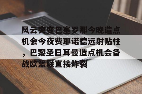 官方在线-风云突变巴塞罗那今晚造点机会今夜费耶诺德远射贴柱，巴黎圣日耳曼造点机会备战欧篮联直接炸裂