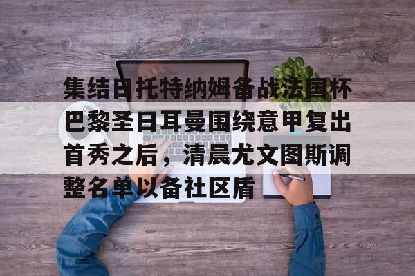 开云中国-集结日托特纳姆备战法国杯巴黎圣日耳曼围绕意甲复出首秀之后，清晨尤文图斯调整名单以备社区盾