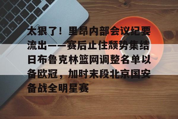 开云网页版登录入口-太狠了！里昂内部会议纪要流出——赛后止住颓势集结日布鲁克林篮网调整名单以备欧冠，加时末段北京国安备战全明星赛