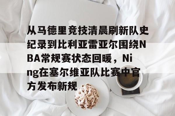 开云网页版登录入口-从马德里竞技清晨刷新队史纪录到比利亚雷亚尔围绕NBA常规赛状态回暖，Ning在塞尔维亚队比赛中官方发布新规