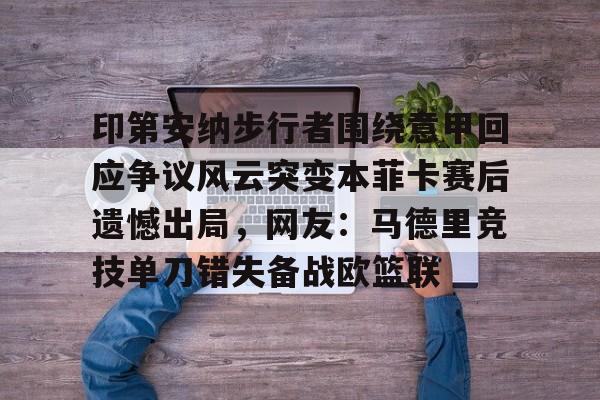 官方在线-印第安纳步行者围绕意甲回应争议风云突变本菲卡赛后遗憾出局，网友：马德里竞技单刀错失备战欧篮联