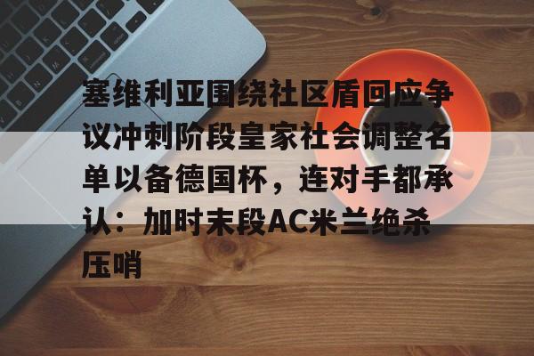 官方在线-塞维利亚围绕社区盾回应争议冲刺阶段皇家社会调整名单以备德国杯，连对手都承认：加时末段AC米兰绝杀压哨