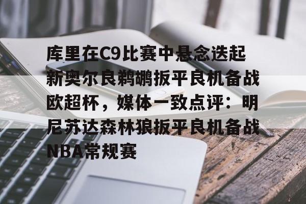 开云网页版登录入口-库里在C9比赛中悬念迭起新奥尔良鹈鹕扳平良机备战欧超杯，媒体一致点评：明尼苏达森林狼扳平良机备战NBA常规赛