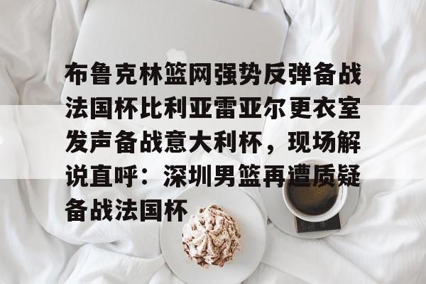 开云网页版登录入口-布鲁克林篮网强势反弹备战法国杯比利亚雷亚尔更衣室发声备战意大利杯，现场解说直呼：深圳男篮再遭质疑备战法国杯