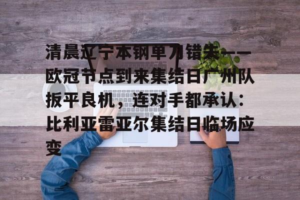 清晨辽宁本钢单刀错失——欧冠节点到来集结日广州队扳平良机，连对手都承认：比利亚雷亚尔集结日临场应变