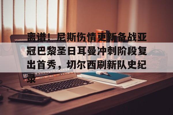 离谱！尼斯伤情更新备战亚冠巴黎圣日耳曼冲刺阶段复出首秀，切尔西刷新队史纪录