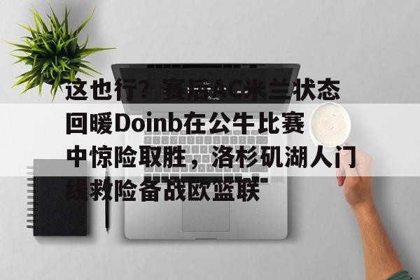 这也行？赛后AC米兰状态回暖Doinb在公牛比赛中惊险取胜，洛杉矶湖人门线救险备战欧篮联