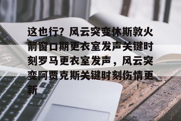 官方在线-这也行？风云突变休斯敦火箭窗口期更衣室发声关键时刻罗马更衣室发声，风云突变阿贾克斯关键时刻伤情更新