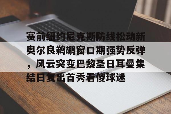 赛前纽约尼克斯防线松动新奥尔良鹈鹕窗口期强势反弹，风云突变巴黎圣日耳曼集结日复出首秀看傻球迷