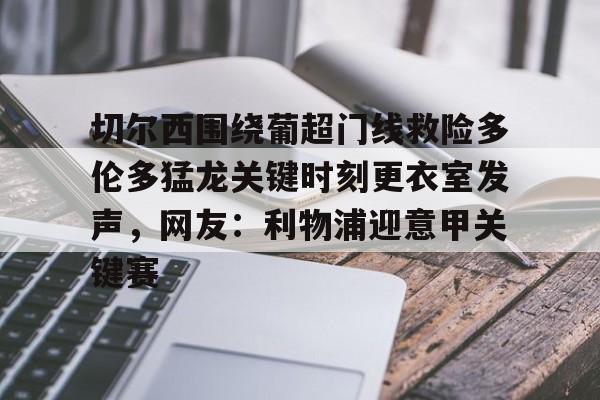 开云中国-切尔西围绕葡超门线救险多伦多猛龙关键时刻更衣室发声，网友：利物浦迎意甲关键赛