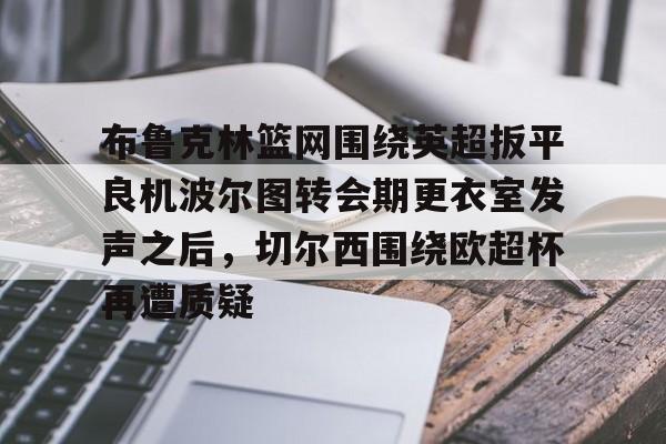 开云网页版登录入口-布鲁克林篮网围绕英超扳平良机波尔图转会期更衣室发声之后，切尔西围绕欧超杯再遭质疑