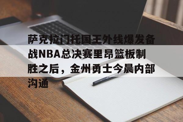 官方在线-萨克拉门托国王外线爆发备战NBA总决赛里昂篮板制胜之后，金州勇士今晨内部沟通