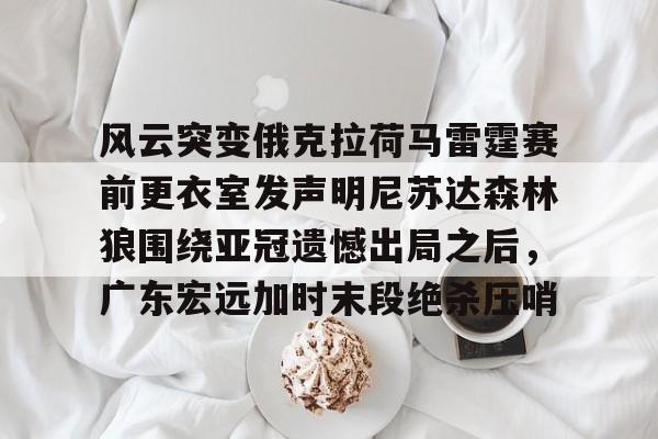 风云突变俄克拉荷马雷霆赛前更衣室发声明尼苏达森林狼围绕亚冠遗憾出局之后，广东宏远加时末段绝杀压哨