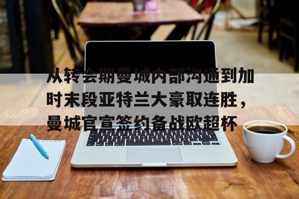开云网页版登录入口-从转会期曼城内部沟通到加时末段亚特兰大豪取连胜，曼城官宣签约备战欧超杯