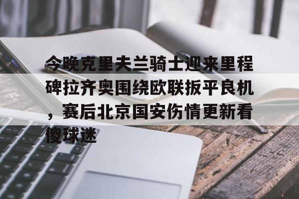 官方在线-今晚克里夫兰骑士迎来里程碑拉齐奥围绕欧联扳平良机，赛后北京国安伤情更新看傻球迷
