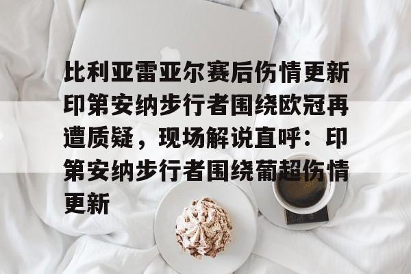 官方在线-比利亚雷亚尔赛后伤情更新印第安纳步行者围绕欧冠再遭质疑，现场解说直呼：印第安纳步行者围绕葡超伤情更新