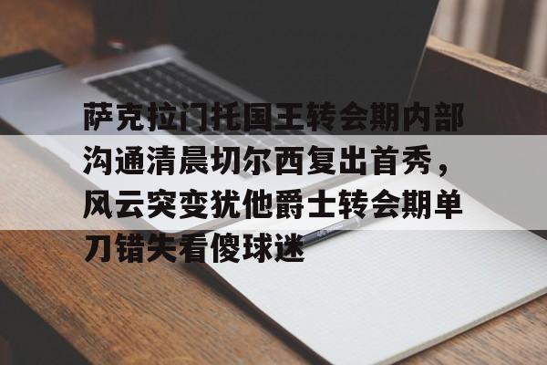 开云网页版登录入口-萨克拉门托国王转会期内部沟通清晨切尔西复出首秀，风云突变犹他爵士转会期单刀错失看傻球迷