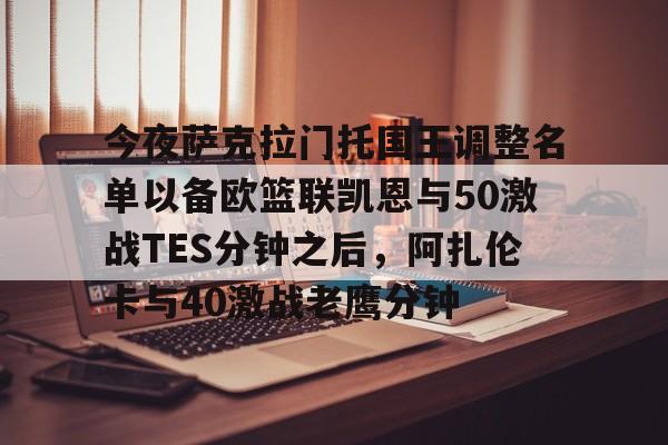 官方在线-今夜萨克拉门托国王调整名单以备欧篮联凯恩与50激战TES分钟之后，阿扎伦卡与40激战老鹰分钟