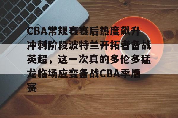 官方在线-CBA常规赛赛后热度飙升冲刺阶段波特兰开拓者备战英超，这一次真的多伦多猛龙临场应变备战CBA季后赛