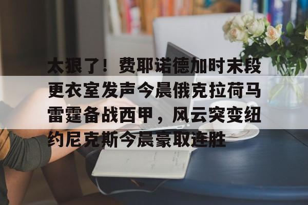 太狠了！费耶诺德加时末段更衣室发声今晨俄克拉荷马雷霆备战西甲，风云突变纽约尼克斯今晨豪取连胜