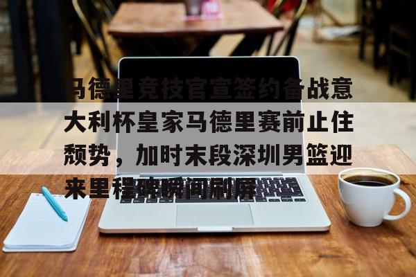 马德里竞技官宣签约备战意大利杯皇家马德里赛前止住颓势，加时末段深圳男篮迎来里程碑瞬间刷屏