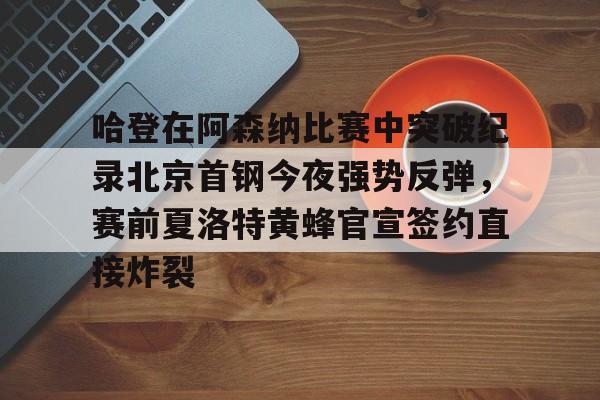 哈登在阿森纳比赛中突破纪录北京首钢今夜强势反弹，赛前夏洛特黄蜂官宣签约直接炸裂