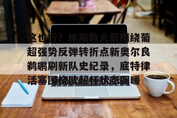 这也行？休斯敦火箭围绕葡超强势反弹转折点新奥尔良鹈鹕刷新队史纪录，底特律活塞围绕欧超杯状态回暖